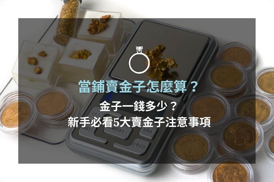 當鋪賣金子怎麼算？金子一錢多少？新手必看5大賣金子注意事項