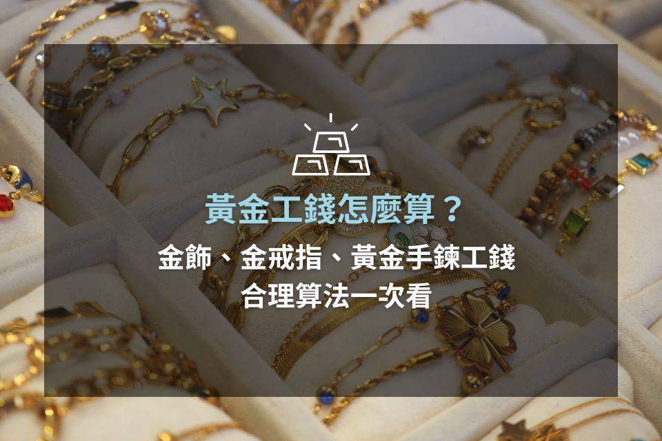黃金工錢怎麼算？金飾、金戒指、黃金手鍊工錢合理算法一次看